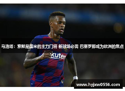 马洛塔：索默是国米的主力门将 新球场必需 巴塞罗那成为欧洲的焦点