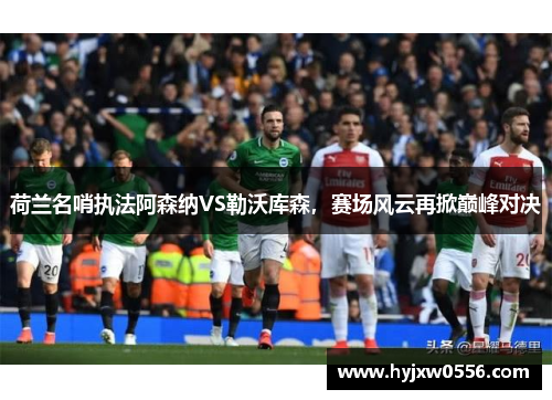 荷兰名哨执法阿森纳VS勒沃库森，赛场风云再掀巅峰对决